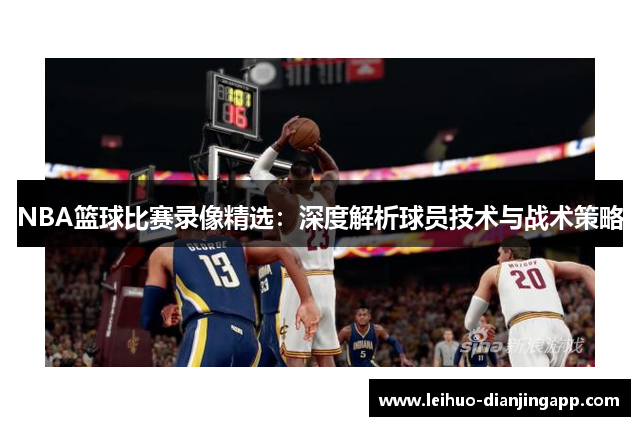 NBA篮球比赛录像精选：深度解析球员技术与战术策略