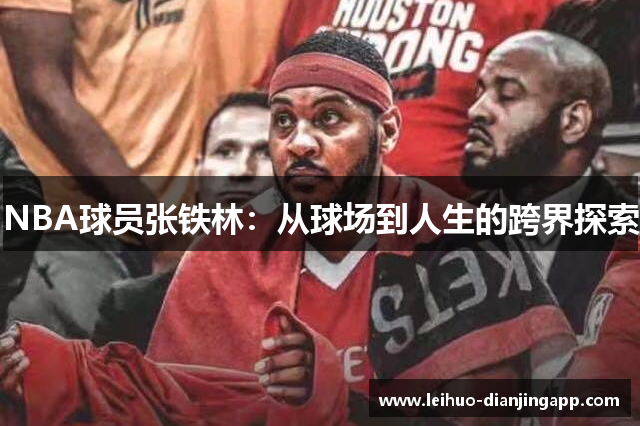 NBA球员张铁林：从球场到人生的跨界探索