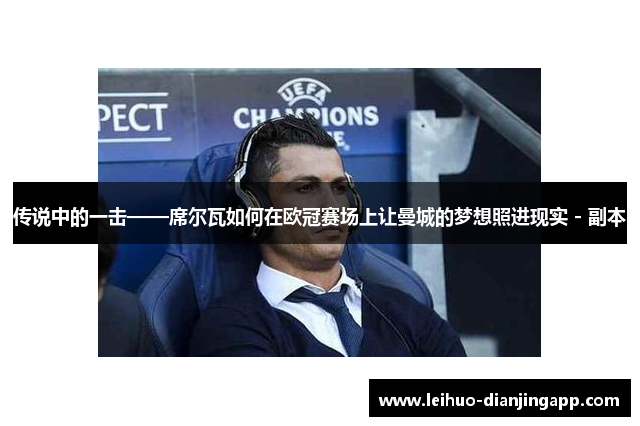 传说中的一击——席尔瓦如何在欧冠赛场上让曼城的梦想照进现实 - 副本