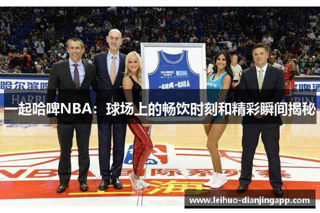 一起哈啤NBA：球场上的畅饮时刻和精彩瞬间揭秘