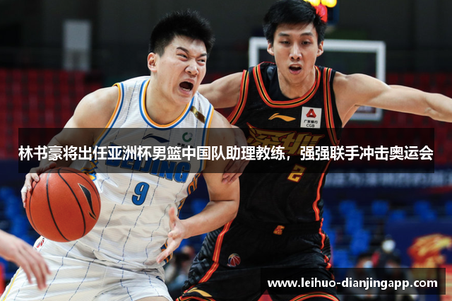 林书豪将出任亚洲杯男篮中国队助理教练，强强联手冲击奥运会