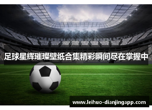 足球星辉璀璨壁纸合集精彩瞬间尽在掌握中