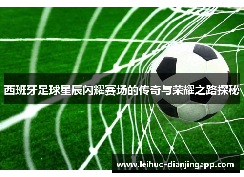 西班牙足球星辰闪耀赛场的传奇与荣耀之路探秘