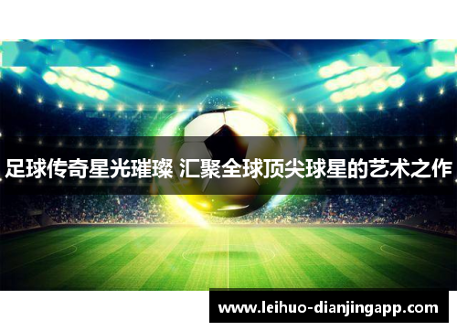 足球传奇星光璀璨 汇聚全球顶尖球星的艺术之作