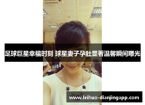 足球巨星幸福时刻 球星妻子孕肚显著温馨瞬间曝光