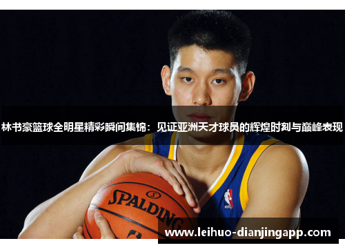 林书豪篮球全明星精彩瞬间集锦：见证亚洲天才球员的辉煌时刻与巅峰表现
