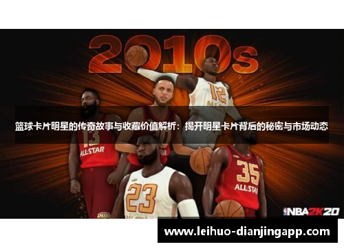 篮球卡片明星的传奇故事与收藏价值解析：揭开明星卡片背后的秘密与市场动态