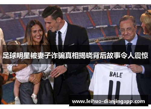 足球明星被妻子诈骗真相揭晓背后故事令人震惊