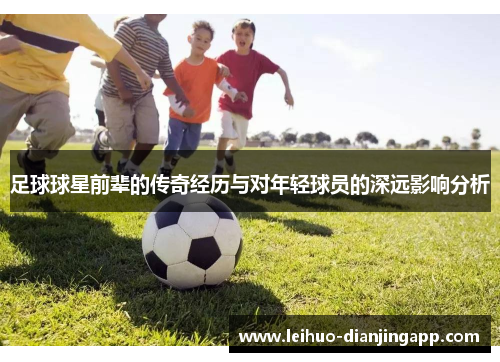 足球球星前辈的传奇经历与对年轻球员的深远影响分析