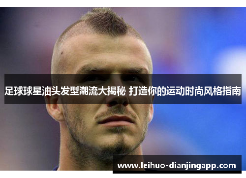 足球球星油头发型潮流大揭秘 打造你的运动时尚风格指南