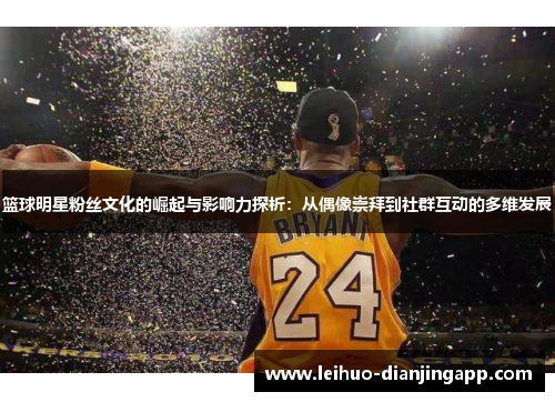 篮球明星粉丝文化的崛起与影响力探析：从偶像崇拜到社群互动的多维发展