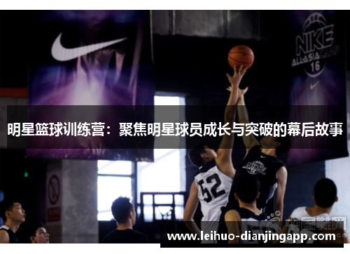 明星篮球训练营：聚焦明星球员成长与突破的幕后故事