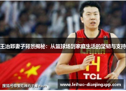 王治郅妻子背景揭秘：从篮球场到家庭生活的坚韧与支持