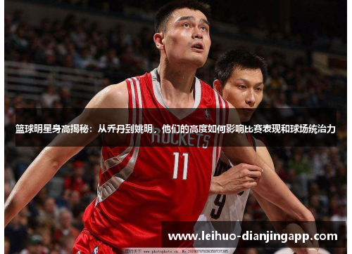 篮球明星身高揭秘：从乔丹到姚明，他们的高度如何影响比赛表现和球场统治力
